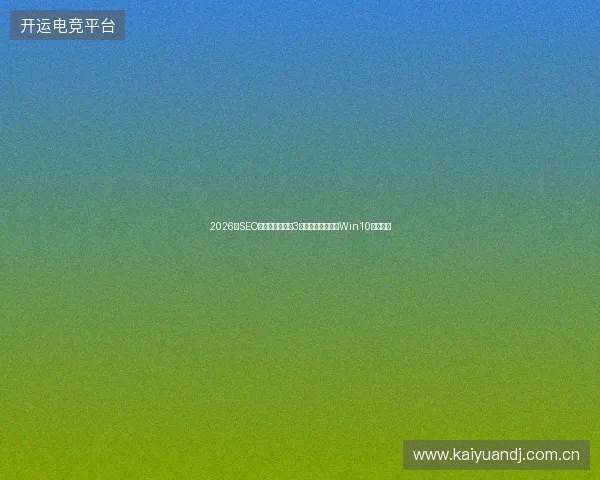 2026年SEO飘红避坑指南：3个专业优化案例与Win10镜像陷阱